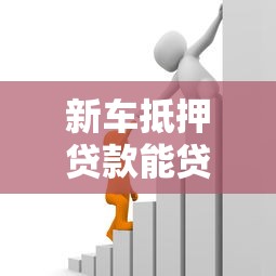 新车抵押贷款能贷多少：新车抵押额度如何计算
