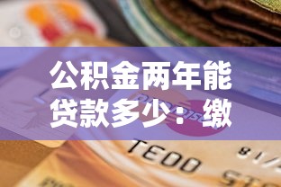 公积金两年能贷款多少：缴存满两年公积金可贷额度是多少