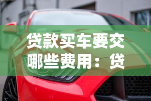 贷款买车要交哪些费用：贷款购车需支付哪些额外费用