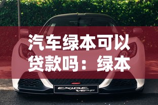 汽车绿本可以贷款吗：绿本抵押贷款需要哪些条件