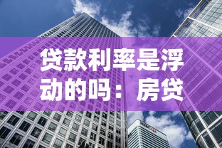 贷款利率是浮动的吗：房贷利率会随市场变化调整吗