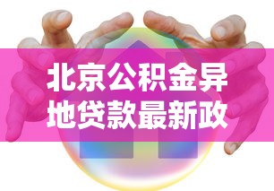 北京公积金异地贷款最新政策：外地缴存公积金如何在北京贷款买房