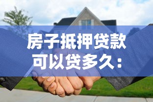房子抵押贷款可以贷多久：房产抵押贷款最长能申请多少年