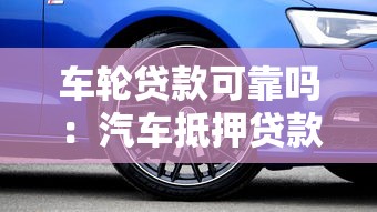 车轮贷款可靠吗：汽车抵押贷款是否安全可信