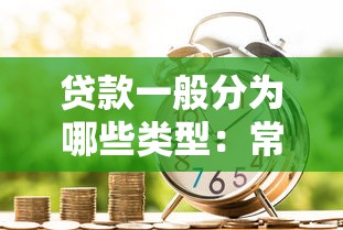 贷款一般分为哪些类型：常见借贷方式有哪几种分类