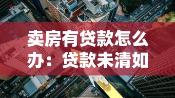 卖房有贷款怎么办：贷款未清如何顺利出售房产