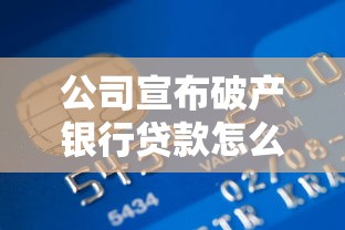 公司宣布破产银行贷款怎么办：企业破产后银行债务如何处置