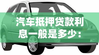 汽车抵押贷款利息一般是多少：车贷抵押利率2025最新范围