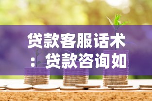 贷款客服话术：贷款咨询如何有效沟通技巧