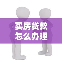 买房贷款怎么办理流程：办理房贷的具体流程有哪些步骤