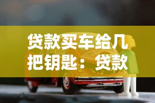 贷款买车给几把钥匙：贷款购车时一般配备几把车钥匙