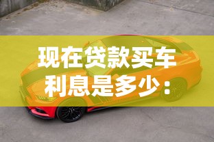 现在贷款买车利息是多少：2025年车贷利率最新行情
