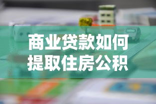 商业贷款如何提取住房公积金：偿还商贷公积金提取流程是什么