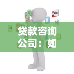 贷款咨询公司：如何筛选优质贷款顾问服务