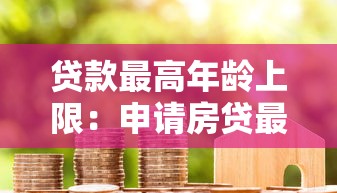 贷款最高年龄上限：申请房贷最大年龄限制是多少