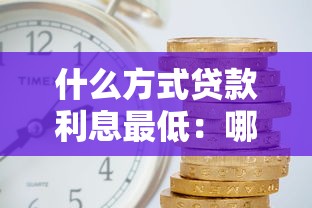 什么方式贷款利息最低：哪种贷款途径利率最优惠