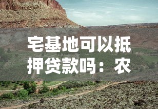 宅基地可以抵押贷款吗：农民宅基地能否抵押获取资金