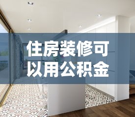 住房装修可以用公积金贷款吗：公积金贷款能否用于房屋装修