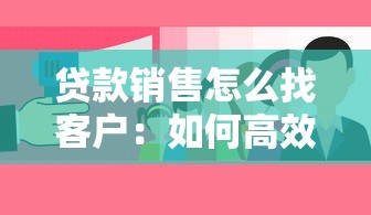 贷款销售怎么找客户：如何高效拓展贷款客源