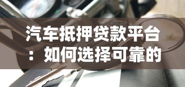 汽车抵押贷款平台：如何选择可靠的车贷抵押服务