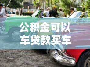 公积金可以车贷款买车：公积金能否用于汽车贷款购车