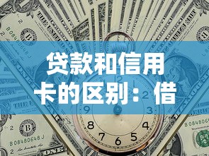 贷款和信用卡的区别：借款与消费信贷工具的不同之处