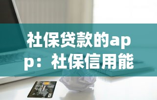 社保贷款的app：社保信用能申请哪些借款平台