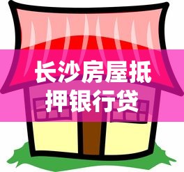 长沙房屋抵押银行贷款：长沙房产抵押贷款如何选择银行？
