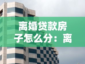 离婚贷款房子怎么分：离婚后房贷房产如何分割