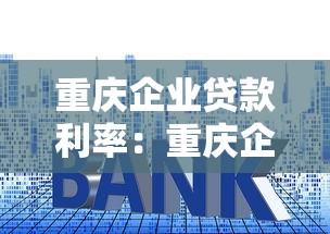 重庆企业贷款利率：重庆企业融资最低利率是多少