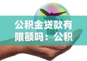 公积金贷款有限额吗：公积金贷款额度上限是多少
