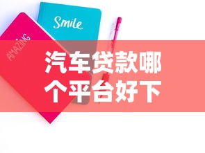 汽车贷款哪个平台好下款2025年精选，试试这五个贷款好贷的平台