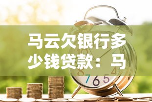 马云欠银行多少钱贷款：马云贷款金额背后的金融运作