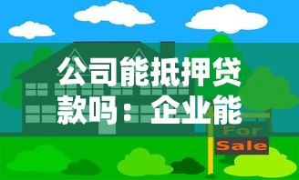 公司能抵押贷款吗：企业能否通过抵押获取融资支持