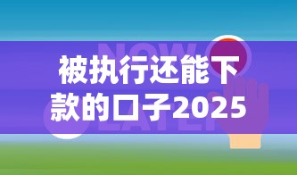 被执行还能下款的口子2025年精选：公布五个2025网贷必下款口子