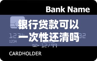 银行贷款可以一次性还清吗：银行贷款能否提前全额还款