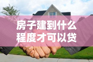 房子建到什么程度才可以贷款：房屋建设进度达到多少能申请贷款
