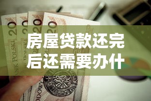 房屋贷款还完后还需要办什么手续：房贷结清后必办哪些关键手续