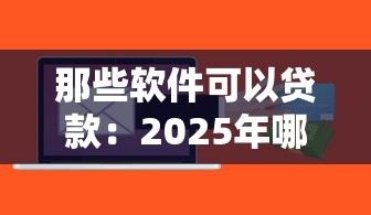 那些软件可以贷款：2025年哪些贷款软件容易通过