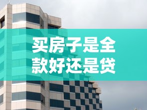 买房子是全款好还是贷款好：全款购房还是贷款更划算