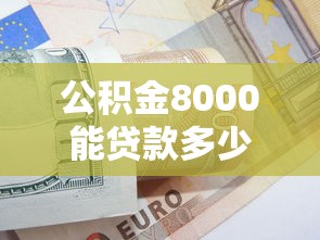 公积金8000能贷款多少：公积金余额8000元最高可贷多少额度