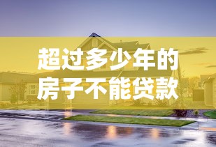 超过多少年的房子不能贷款：房龄超限后还能申请房贷吗