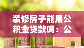 装修房子能用公积金贷款吗：公积金能用于装修贷款吗