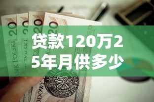 贷款120万25年月供多少：120万房贷25年月供需还多少