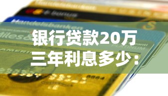 银行贷款20万三年利息多少：20万贷款3年需支付多少利息