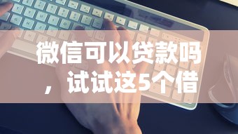 微信可以贷款吗，试试这5个借款平台借钱最靠谱