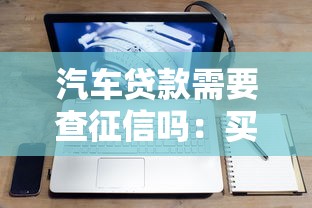 汽车贷款需要查征信吗：买车贷款需查信用报告吗