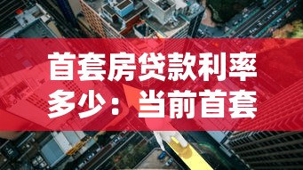 首套房贷款利率多少：当前首套房贷利率最低是多少？
