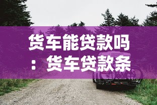 货车能贷款吗：货车贷款条件和流程是怎样的