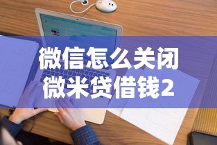 微信怎么关闭微米贷借钱2025年精选？看看这5个不算查询征信次数的平台